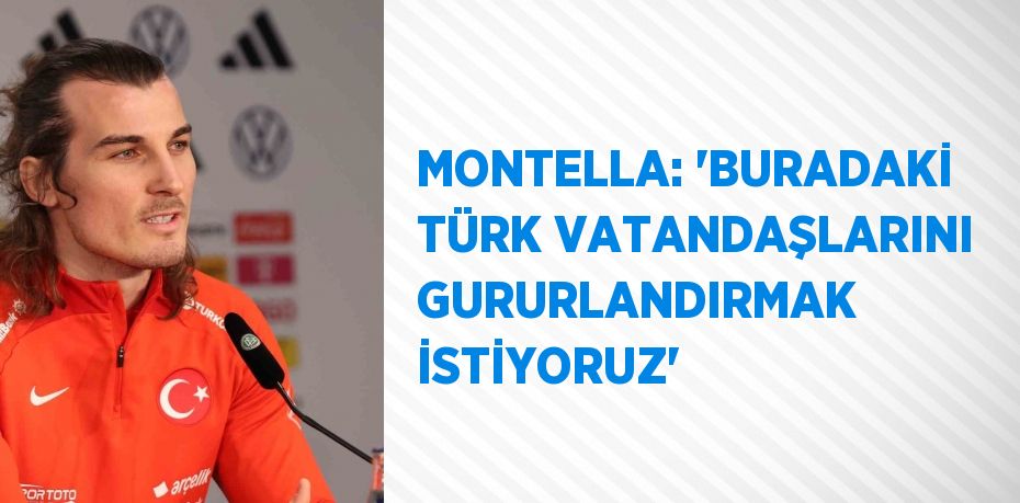 MONTELLA: 'BURADAKİ TÜRK VATANDAŞLARINI GURURLANDIRMAK İSTİYORUZ'