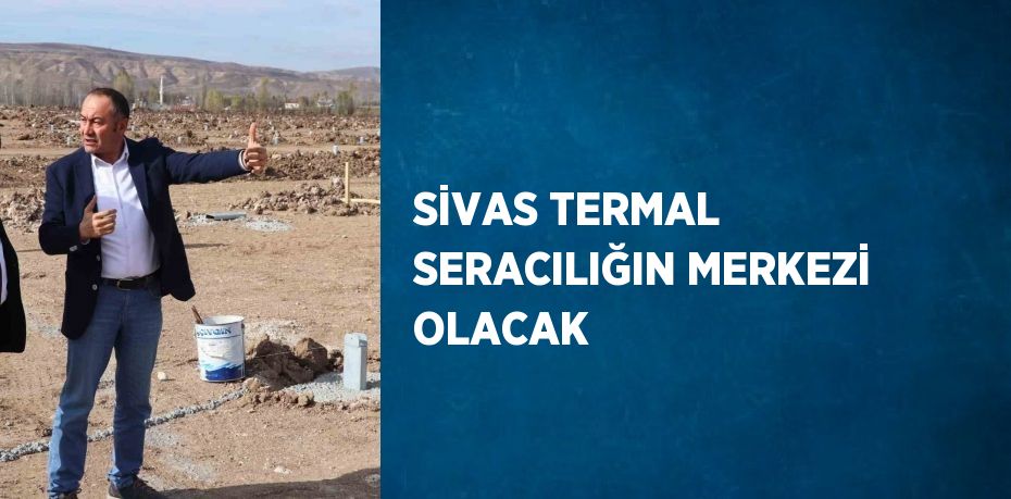 SİVAS TERMAL SERACILIĞIN MERKEZİ OLACAK