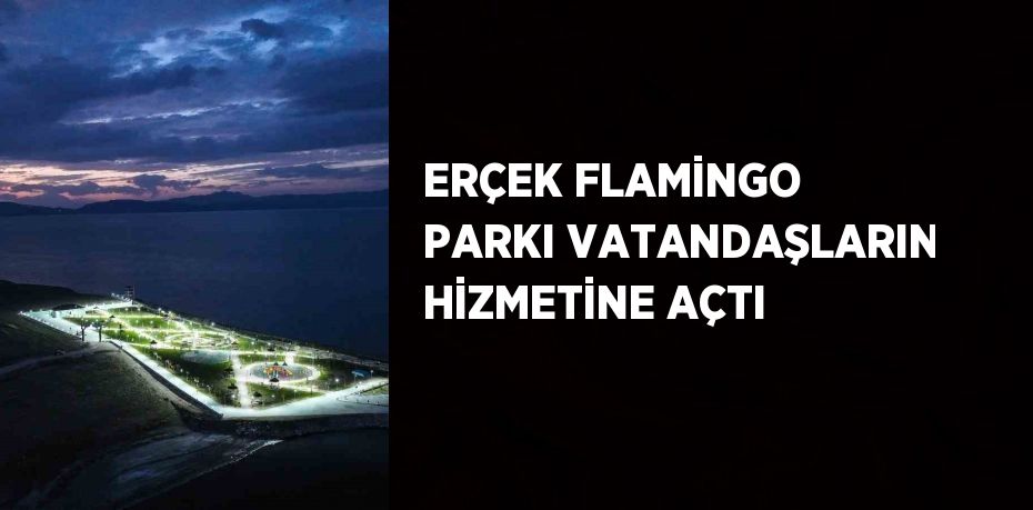 ERÇEK FLAMİNGO PARKI VATANDAŞLARIN HİZMETİNE AÇTI