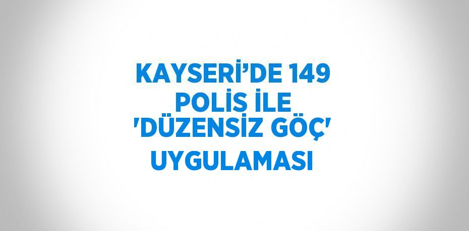 KAYSERİ’DE 149 POLİS İLE 'DÜZENSİZ GÖÇ' UYGULAMASI