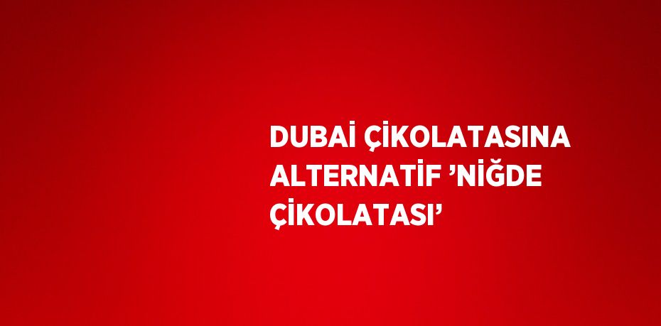 DUBAİ ÇİKOLATASINA ALTERNATİF ’NİĞDE ÇİKOLATASI’