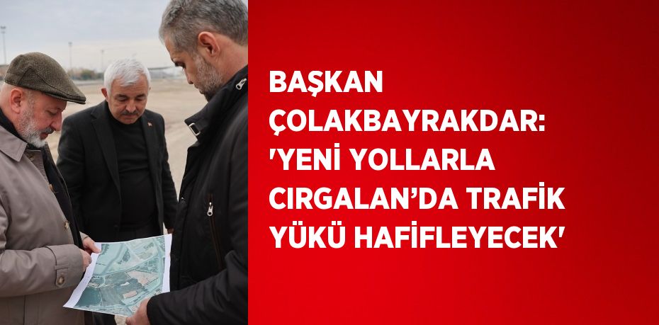 BAŞKAN ÇOLAKBAYRAKDAR: 'YENİ YOLLARLA CIRGALAN’DA TRAFİK YÜKÜ HAFİFLEYECEK'