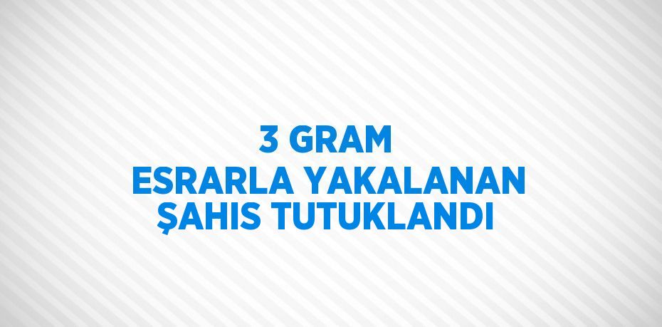 3 GRAM ESRARLA YAKALANAN ŞAHIS TUTUKLANDI