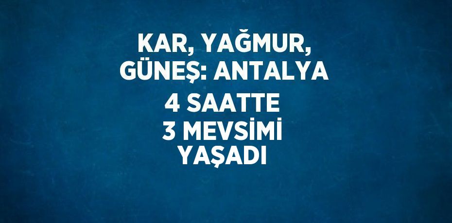 KAR, YAĞMUR, GÜNEŞ: ANTALYA 4 SAATTE 3 MEVSİMİ YAŞADI