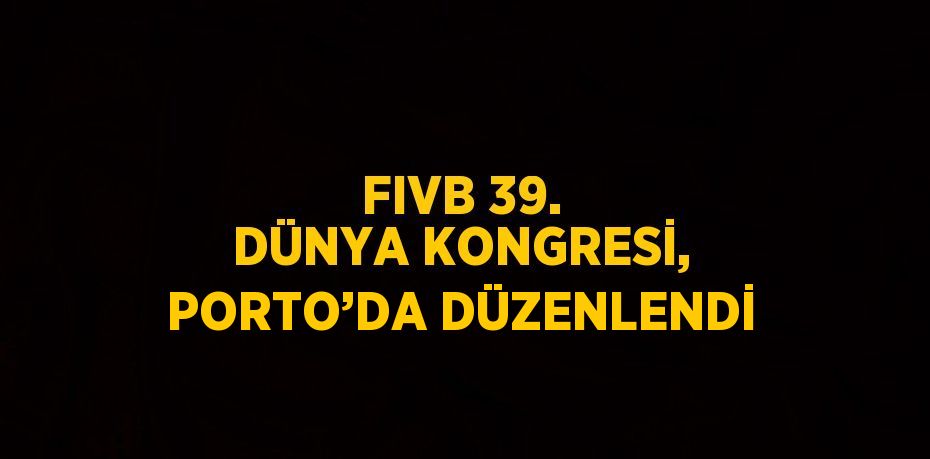 FIVB 39. DÜNYA KONGRESİ, PORTO’DA DÜZENLENDİ