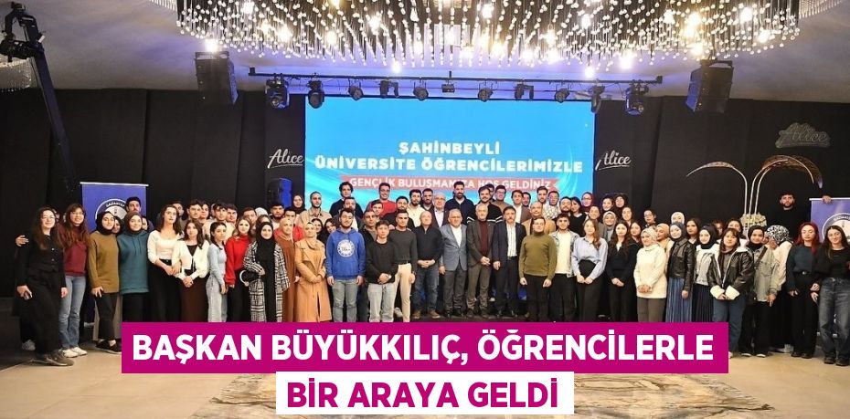 BAŞKAN BÜYÜKKILIÇ, ÖĞRENCİLERLE BİR ARAYA GELDİ