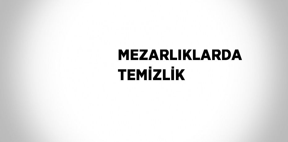 MEZARLIKLARDA TEMİZLİK