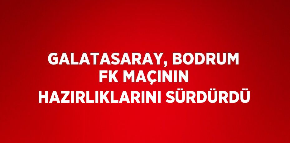 GALATASARAY, BODRUM FK MAÇININ HAZIRLIKLARINI SÜRDÜRDÜ