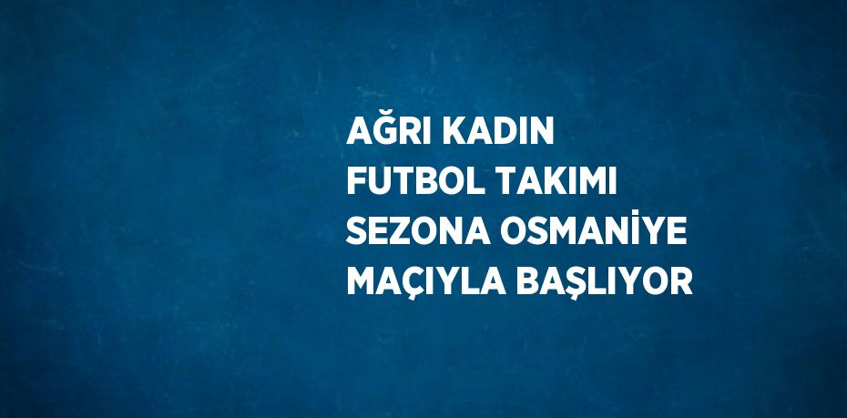 AĞRI KADIN FUTBOL TAKIMI SEZONA OSMANİYE MAÇIYLA BAŞLIYOR