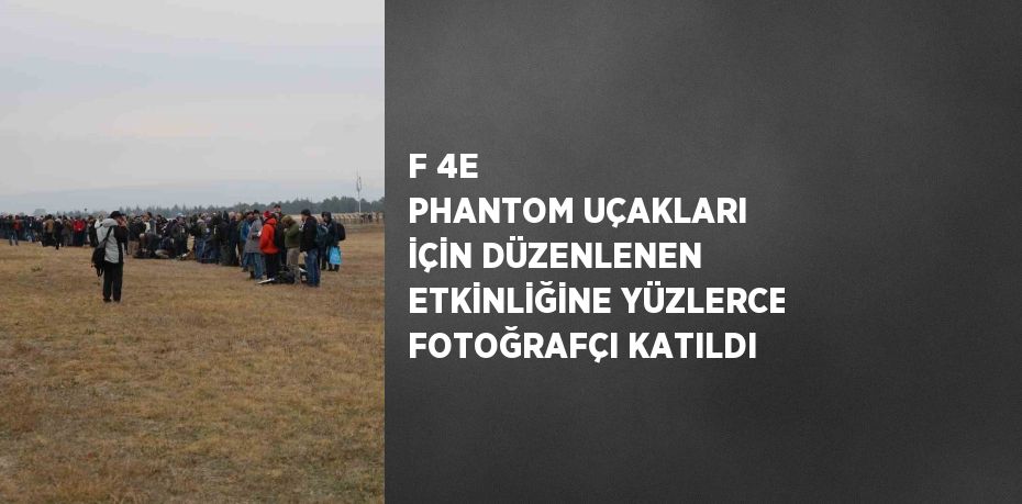 F 4E PHANTOM UÇAKLARI İÇİN DÜZENLENEN ETKİNLİĞİNE YÜZLERCE FOTOĞRAFÇI KATILDI