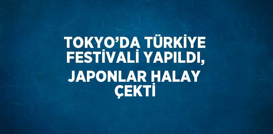 TOKYO’DA TÜRKİYE FESTİVALİ YAPILDI, JAPONLAR HALAY ÇEKTİ