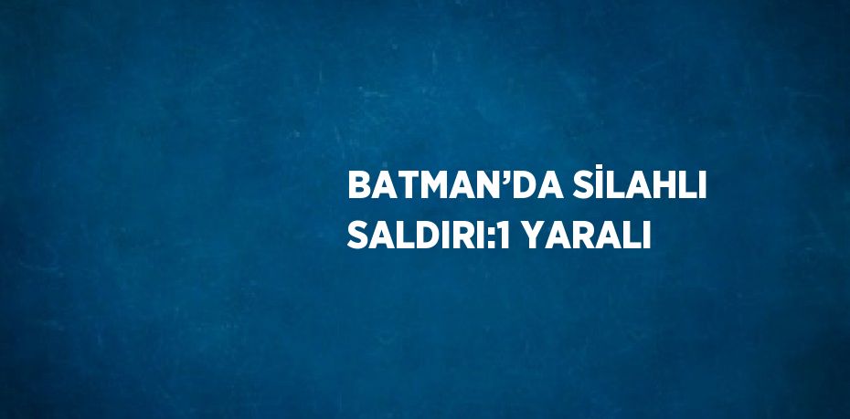 BATMAN’DA SİLAHLI SALDIRI:1 YARALI