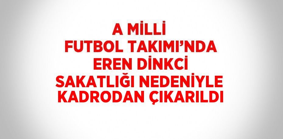 A MİLLİ FUTBOL TAKIMI’NDA EREN DİNKCİ SAKATLIĞI NEDENİYLE KADRODAN ÇIKARILDI