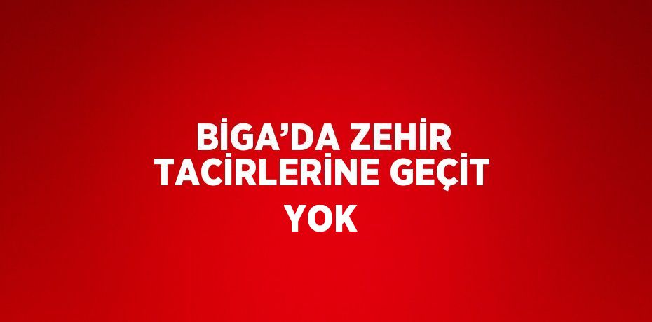 BİGA’DA ZEHİR TACİRLERİNE GEÇİT YOK