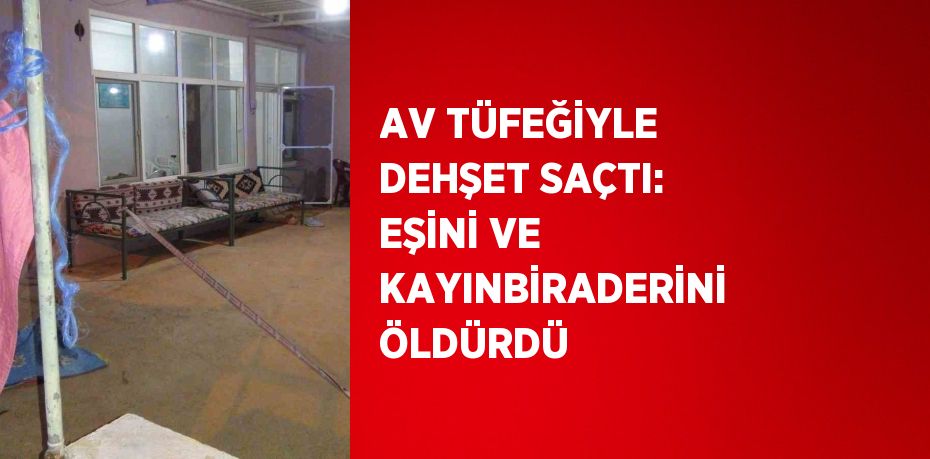 AV TÜFEĞİYLE DEHŞET SAÇTI: EŞİNİ VE KAYINBİRADERİNİ ÖLDÜRDÜ