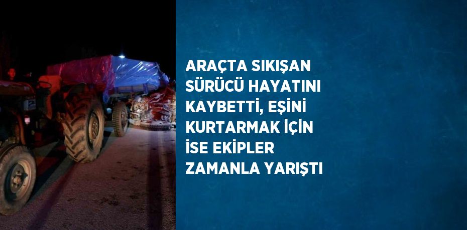 ARAÇTA SIKIŞAN SÜRÜCÜ HAYATINI KAYBETTİ, EŞİNİ KURTARMAK İÇİN İSE EKİPLER ZAMANLA YARIŞTI