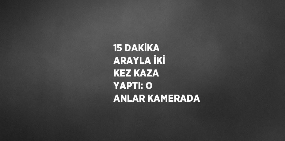 15 DAKİKA ARAYLA İKİ KEZ KAZA YAPTI: O ANLAR KAMERADA