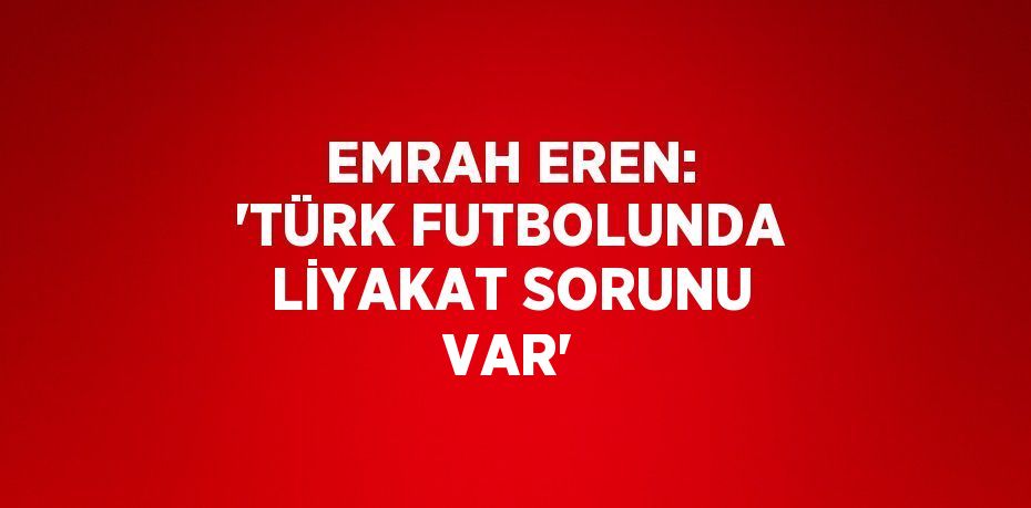 EMRAH EREN: 'TÜRK FUTBOLUNDA LİYAKAT SORUNU VAR'