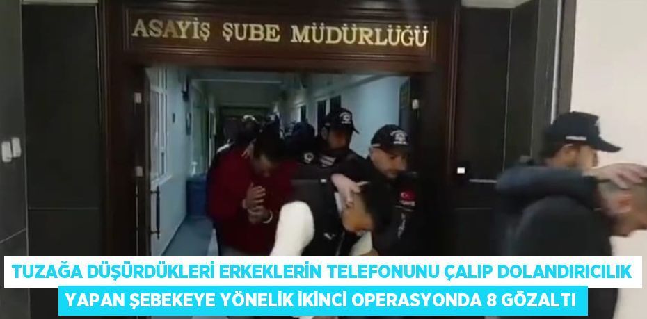 TUZAĞA DÜŞÜRDÜKLERİ ERKEKLERİN TELEFONUNU ÇALIP DOLANDIRICILIK YAPAN ŞEBEKEYE YÖNELİK İKİNCİ OPERASYONDA 8 GÖZALTI