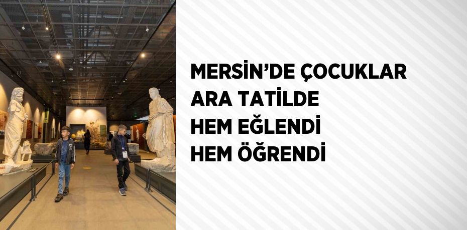 MERSİN’DE ÇOCUKLAR ARA TATİLDE HEM EĞLENDİ HEM ÖĞRENDİ