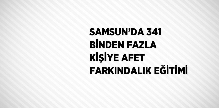 SAMSUN’DA 341 BİNDEN FAZLA KİŞİYE AFET FARKINDALIK EĞİTİMİ