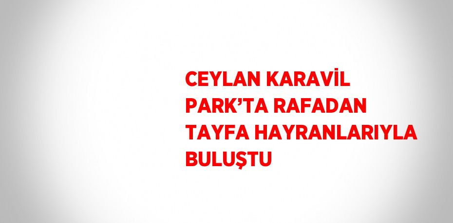 CEYLAN KARAVİL PARK’TA RAFADAN TAYFA HAYRANLARIYLA BULUŞTU