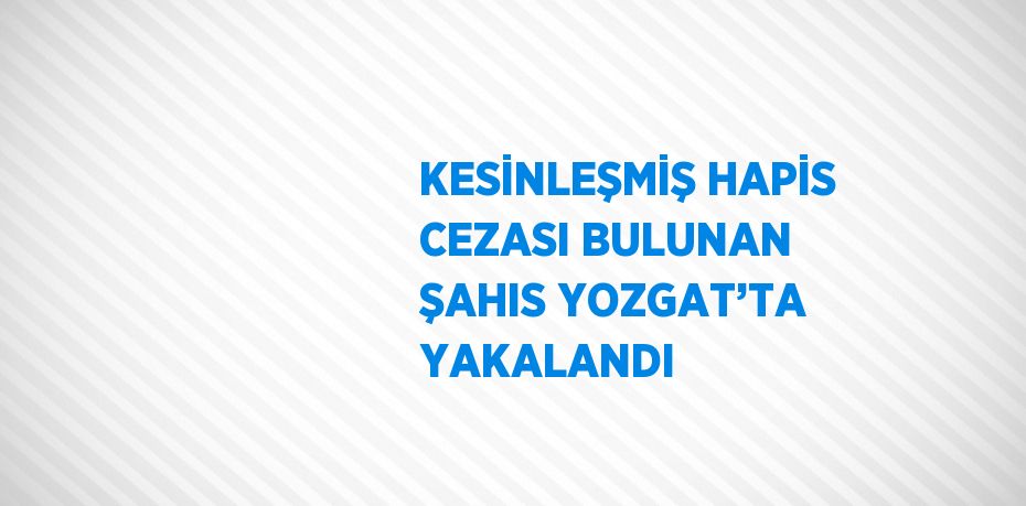 KESİNLEŞMİŞ HAPİS CEZASI BULUNAN ŞAHIS YOZGAT’TA YAKALANDI