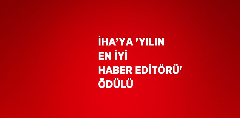 İHA’YA 'YILIN EN İYİ HABER EDİTÖRÜ' ÖDÜLÜ