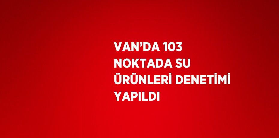 VAN’DA 103 NOKTADA SU ÜRÜNLERİ DENETİMİ YAPILDI