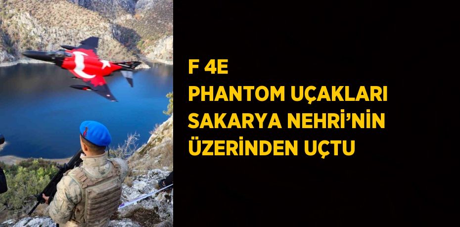 F 4E PHANTOM UÇAKLARI SAKARYA NEHRİ’NİN ÜZERİNDEN UÇTU