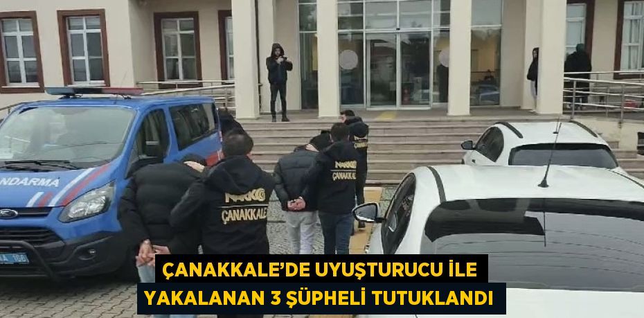 ÇANAKKALE’DE UYUŞTURUCU İLE YAKALANAN 3 ŞÜPHELİ TUTUKLANDI