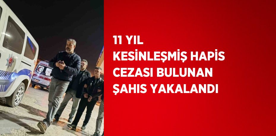 11 YIL KESİNLEŞMİŞ HAPİS CEZASI BULUNAN ŞAHIS YAKALANDI