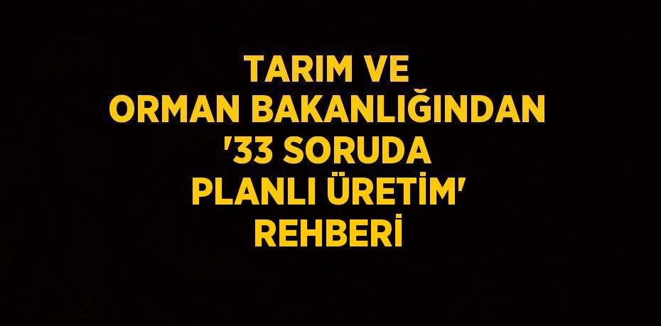 TARIM VE ORMAN BAKANLIĞINDAN '33 SORUDA PLANLI ÜRETİM' REHBERİ