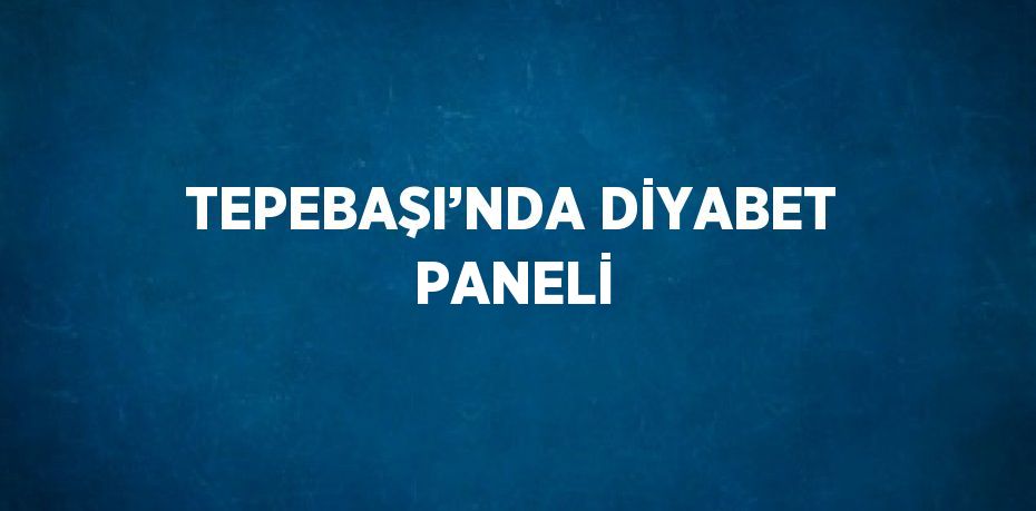 TEPEBAŞI’NDA DİYABET PANELİ