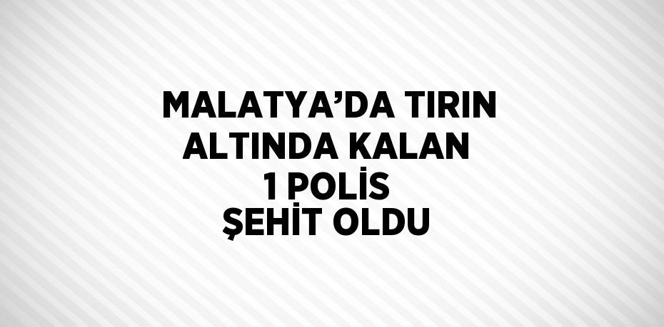 MALATYA’DA TIRIN ALTINDA KALAN 1 POLİS ŞEHİT OLDU