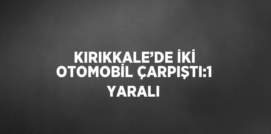 KIRIKKALE’DE İKİ OTOMOBİL ÇARPIŞTI:1 YARALI