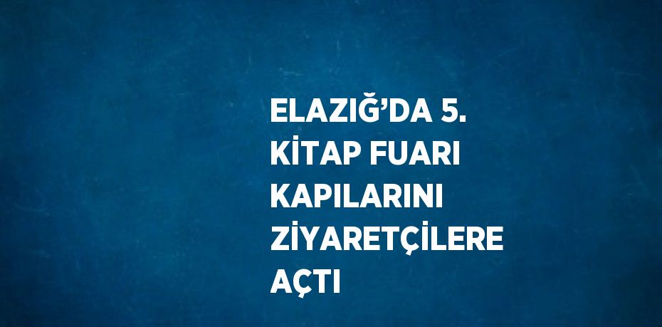 ELAZIĞ’DA 5. KİTAP FUARI KAPILARINI ZİYARETÇİLERE AÇTI