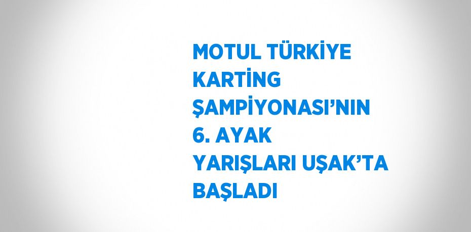 MOTUL TÜRKİYE KARTİNG ŞAMPİYONASI’NIN 6. AYAK YARIŞLARI UŞAK’TA BAŞLADI