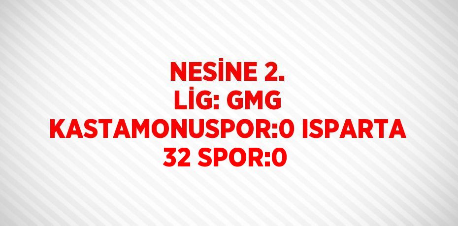 NESİNE 2. LİG: GMG KASTAMONUSPOR:0 ISPARTA 32 SPOR:0