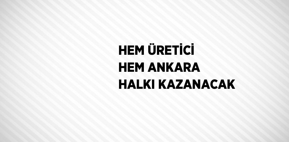 HEM ÜRETİCİ HEM ANKARA HALKI KAZANACAK