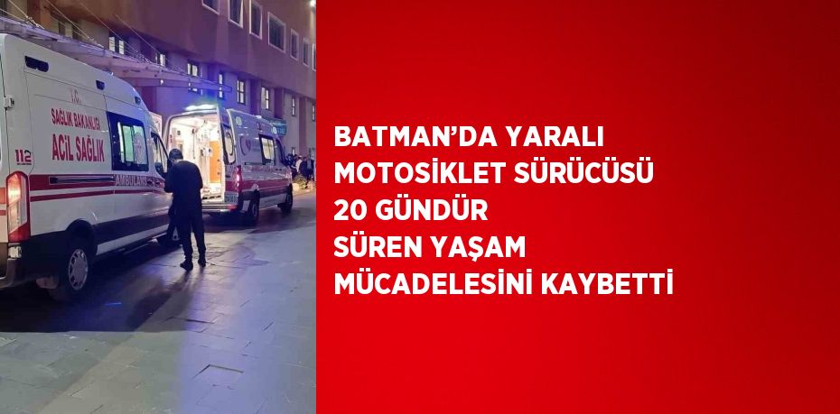 BATMAN’DA YARALI MOTOSİKLET SÜRÜCÜSÜ 20 GÜNDÜR SÜREN YAŞAM MÜCADELESİNİ KAYBETTİ