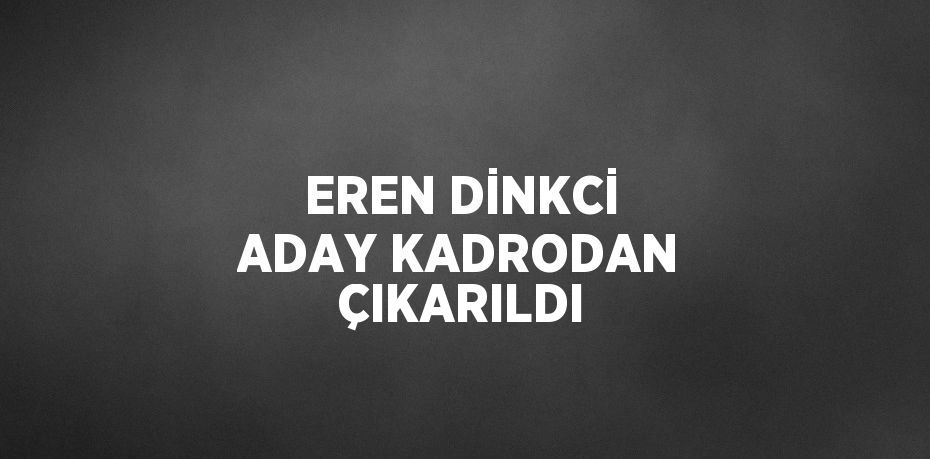 EREN DİNKCİ ADAY KADRODAN ÇIKARILDI