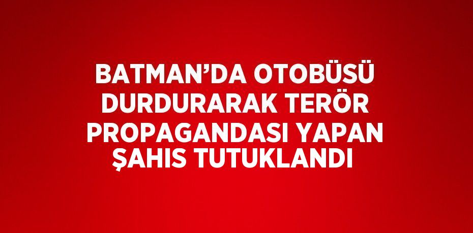 BATMAN’DA OTOBÜSÜ DURDURARAK TERÖR PROPAGANDASI YAPAN ŞAHIS TUTUKLANDI