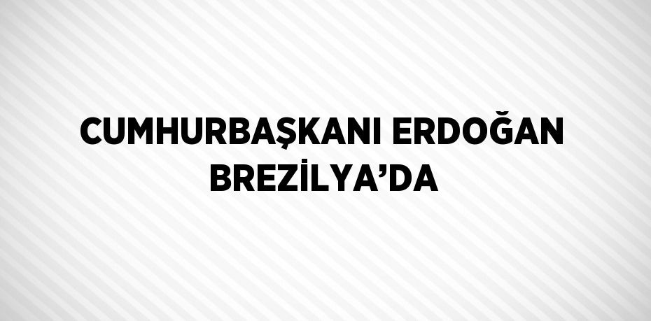 CUMHURBAŞKANI ERDOĞAN BREZİLYA’DA