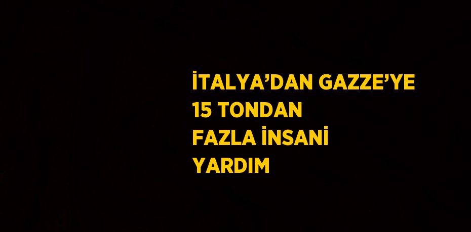 İTALYA’DAN GAZZE’YE 15 TONDAN FAZLA İNSANİ YARDIM