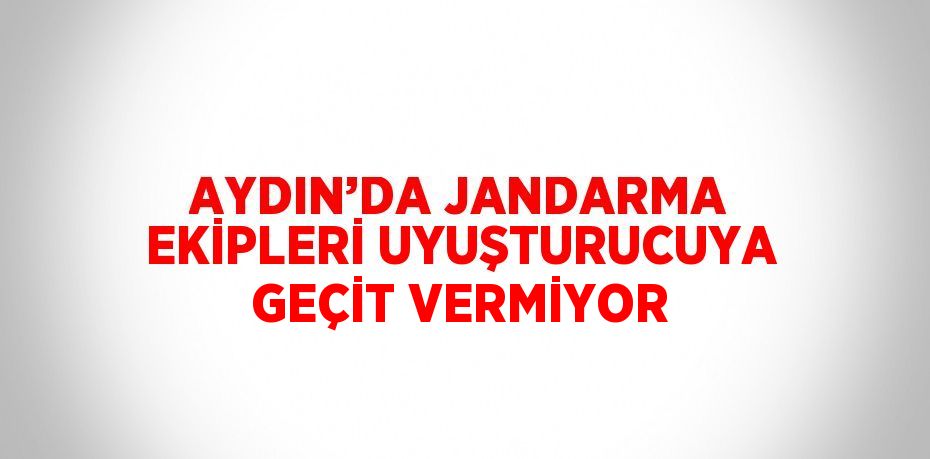 AYDIN’DA JANDARMA EKİPLERİ UYUŞTURUCUYA GEÇİT VERMİYOR