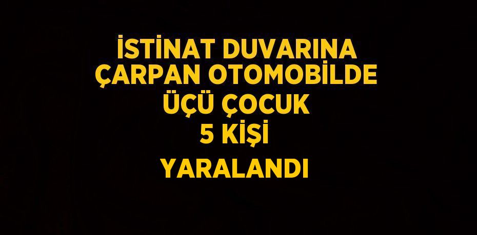 İSTİNAT DUVARINA ÇARPAN OTOMOBİLDE ÜÇÜ ÇOCUK 5 KİŞİ YARALANDI