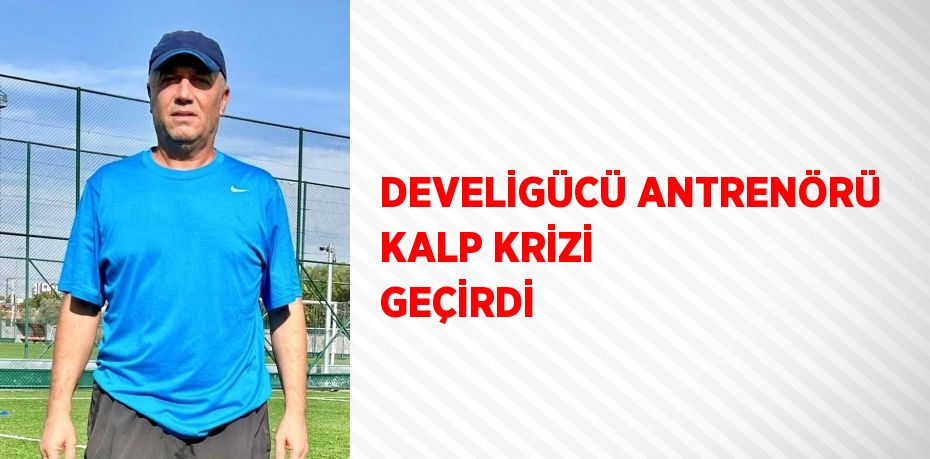 DEVELİGÜCÜ ANTRENÖRÜ KALP KRİZİ GEÇİRDİ