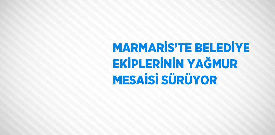 MARMARİS’TE BELEDİYE EKİPLERİNİN YAĞMUR MESAİSİ SÜRÜYOR