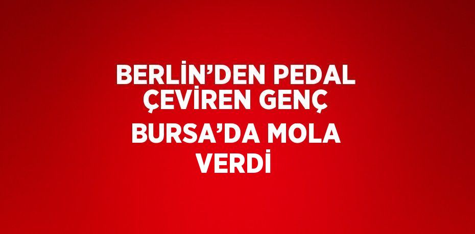 BERLİN’DEN PEDAL ÇEVİREN GENÇ BURSA’DA MOLA VERDİ